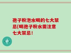 孢子粉泡水喝的七大禁忌(喝孢子粉水需注意七大禁忌！