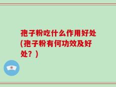 孢子粉吃什么作用好处(孢子粉有何功效及好处？)
