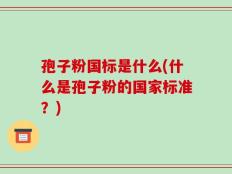 孢子粉国标是什么(什么是孢子粉的国家标准？)