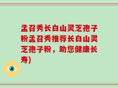 孟召秀长白山灵芝孢子粉孟召秀推荐长白山灵芝孢子粉，助您健康长寿)