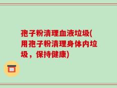 孢子粉清理血液垃圾(用孢子粉清理身体内垃圾，保持健康)