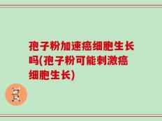 孢子粉加速癌细胞生长吗(孢子粉可能刺激癌细胞生长)