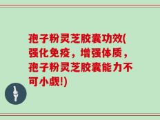 孢子粉灵芝胶囊功效(强化免疫，增强体质，孢子粉灵芝胶囊能力不可小觑!)