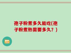 孢子粉煮多久能吃(孢子粉煮熟需要多久？)