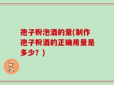 孢子粉泡酒的量(制作孢子粉酒的正确用量是多少？)