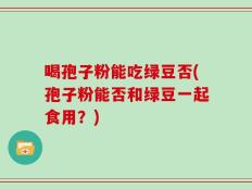 喝孢子粉能吃绿豆否(孢子粉能否和绿豆一起食用？)