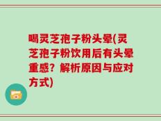 喝灵芝孢子粉头晕(灵芝孢子粉饮用后有头晕重感？解析原因与应对方式)