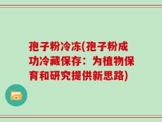 孢子粉冷冻(孢子粉成功冷藏保存：为植物保育和研究提供新思路)