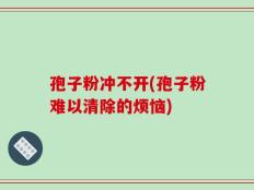 孢子粉冲不开(孢子粉难以清除的烦恼)
