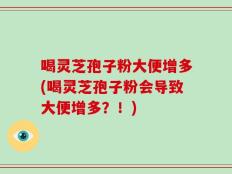 喝灵芝孢子粉大便增多(喝灵芝孢子粉会导致大便增多？！)