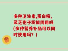 多种卫生素,蛋白粉,灵芝孢子粉能同用吗 (多种营养补品可以同时使用吗？)