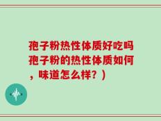 孢子粉热性体质好吃吗孢子粉的热性体质如何，味道怎么样？)