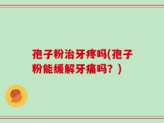 孢子粉治牙疼吗(孢子粉能缓解牙痛吗？)