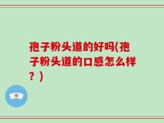 孢子粉头道的好吗(孢子粉头道的口感怎么样？)