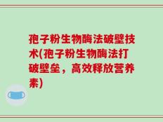 孢子粉生物酶法破壁技术(孢子粉生物酶法打破壁垒，高效释放营养素)