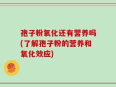 孢子粉氧化还有营养吗(了解孢子粉的营养和氧化效应)