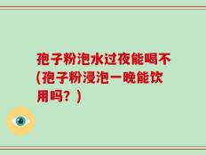 孢子粉泡水过夜能喝不(孢子粉浸泡一晚能饮用吗？)