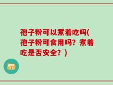 孢子粉可以煮着吃吗(孢子粉可食用吗？煮着吃是否安全？)