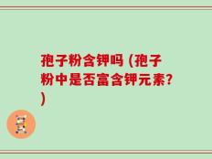 孢子粉含钾吗 (孢子粉中是否富含钾元素？)