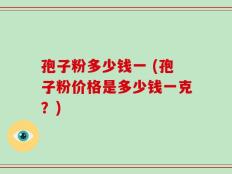 孢子粉多少钱一 (孢子粉价格是多少钱一克？)