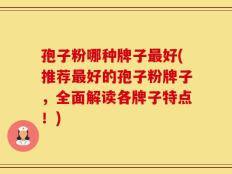 孢子粉哪种牌子最好(推荐最好的孢子粉牌子，全面解读各牌子特点！)
