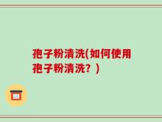 孢子粉清洗(如何使用孢子粉清洗？)