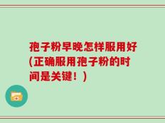 孢子粉早晚怎样服用好(正确服用孢子粉的时间是关键！)