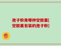 孢子粉用哪种空胶囊(空胶囊包装的孢子粉)