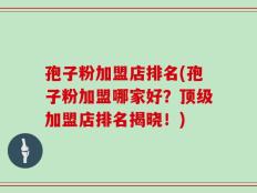 孢子粉加盟店排名(孢子粉加盟哪家好？顶级加盟店排名揭晓！)