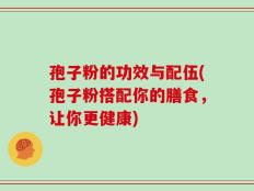孢子粉的功效与配伍(孢子粉搭配你的膳食，让你更健康)