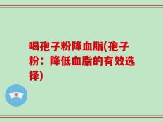 喝孢子粉降血脂(孢子粉：降低血脂的有效选择)