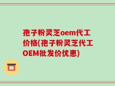 孢子粉灵芝oem代工价格(孢子粉灵芝代工OEM批发价优惠)