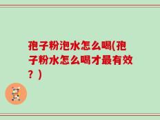 孢子粉泡水怎么喝(孢子粉水怎么喝才最有效？)