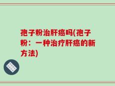 孢子粉治肝癌吗(孢子粉：一种治疗肝癌的新方法)