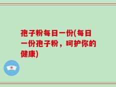 孢子粉每日一份(每日一份孢子粉，呵护你的健康)