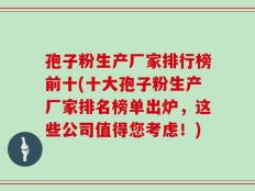 孢子粉生产厂家排行榜前十(十大孢子粉生产厂家排名榜单出炉，这些公司值得您考虑！)