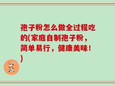 孢子粉怎么做全过程吃的(家庭自制孢子粉，简单易行，健康美味！)