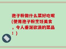 孢子粉做什么菜好吃呢(使用孢子粉烹饪美食，令人垂涎欲滴的菜品！)