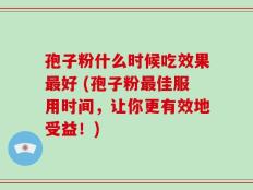 孢子粉什么时候吃效果最好 (孢子粉最佳服用时间，让你更有效地受益！)