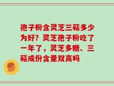 孢子粉含灵芝三萜多少为好？灵芝孢子粉吃了一年了，灵芝多糖、三萜成份含量双高吗