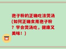 孢子粉的正确吃法煲汤(如何正确食用孢子粉？学会煲汤吃，健康又美味！)
