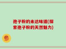 孢子粉的未达味道(探索孢子粉的天然魅力)