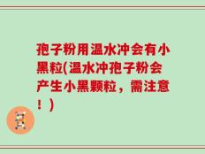 孢子粉用温水冲会有小黑粒(温水冲孢子粉会产生小黑颗粒，需注意！)