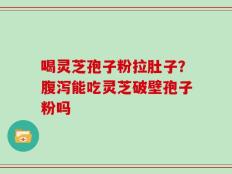 喝灵芝孢子粉拉肚子？腹泻能吃灵芝破壁孢子粉吗
