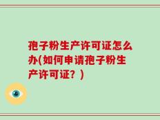 孢子粉生产许可证怎么办(如何申请孢子粉生产许可证？)