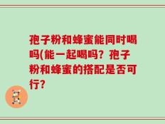 孢子粉和蜂蜜能同时喝吗(能一起喝吗？孢子粉和蜂蜜的搭配是否可行？