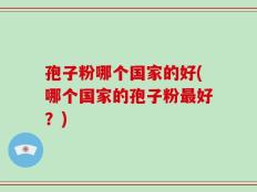 孢子粉哪个国家的好(哪个国家的孢子粉最好？)