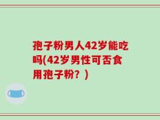 孢子粉男人42岁能吃吗(42岁男性可否食用孢子粉？)