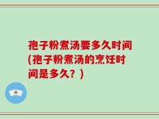 孢子粉煮汤要多久时间(孢子粉煮汤的烹饪时间是多久？)