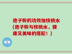 孢子粉的功效加核桃水(孢子粉与核桃水，健康又美味的搭配！)